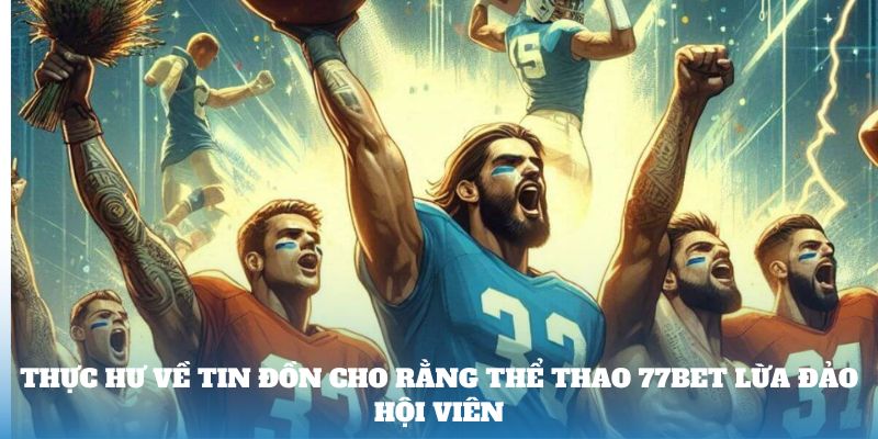 Thực hư về tin đồn cho rằng Thể Thao 77bet lừa đảo hội viên